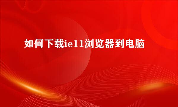 如何下载ie11浏览器到电脑