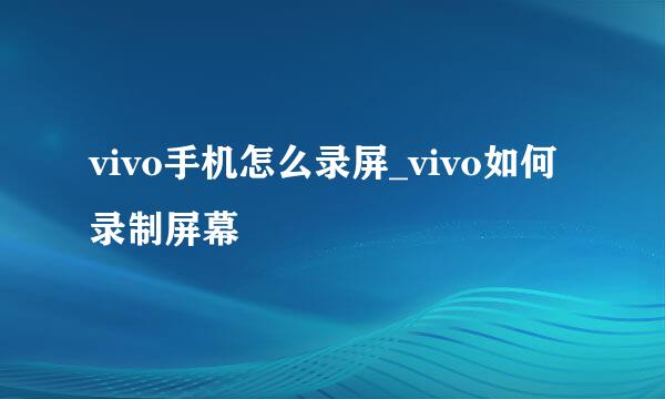 vivo手机怎么录屏_vivo如何录制屏幕