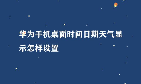 华为手机桌面时间日期天气显示怎样设置