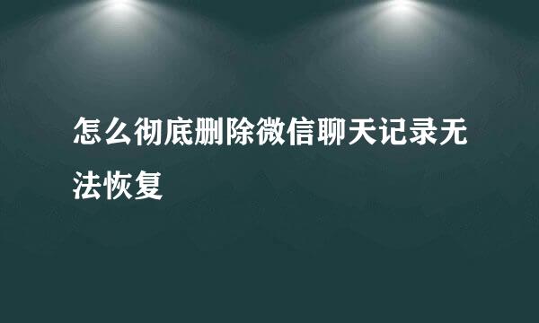 怎么彻底删除微信聊天记录无法恢复