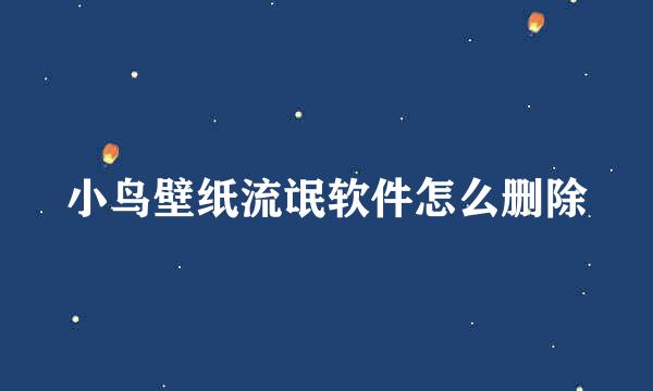 小鸟壁纸流氓软件怎么删除