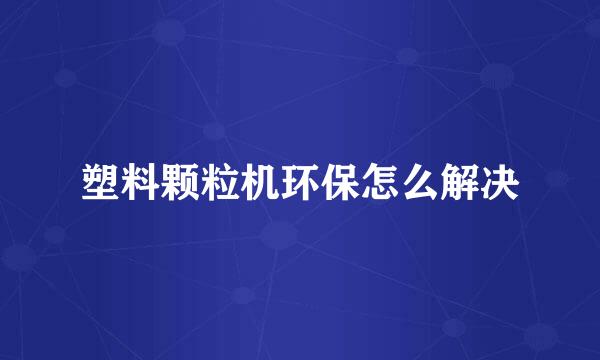 塑料颗粒机环保怎么解决