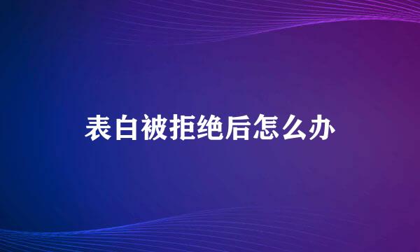 表白被拒绝后怎么办