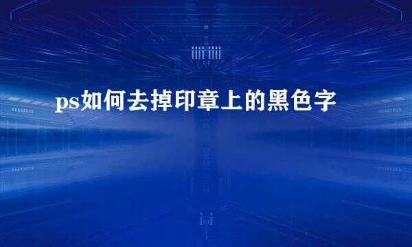 ps如何去掉印章上的黑色字