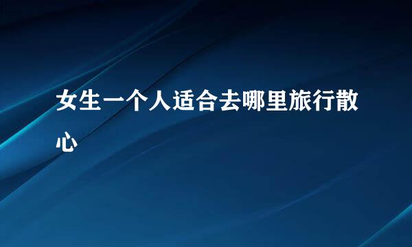 女生一个人适合去哪里旅行散心