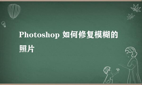 Photoshop 如何修复模糊的照片