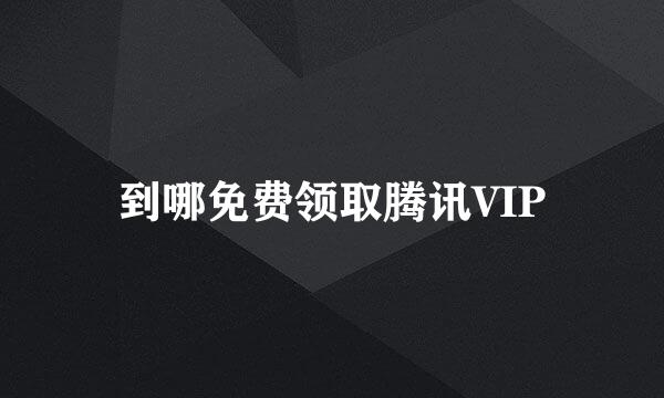到哪免费领取腾讯VIP