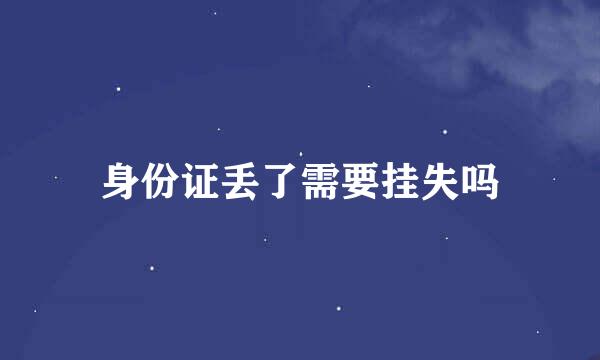 身份证丢了需要挂失吗