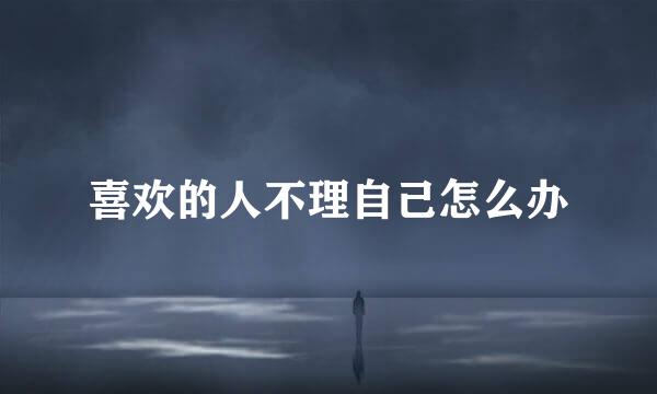 喜欢的人不理自己怎么办
