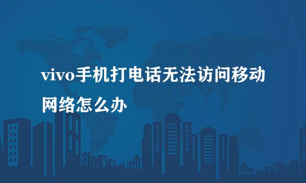 vivo手机打电话无法访问移动网络怎么办