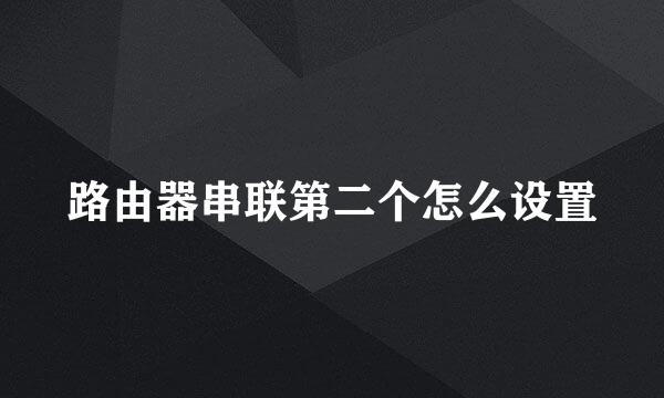 路由器串联第二个怎么设置