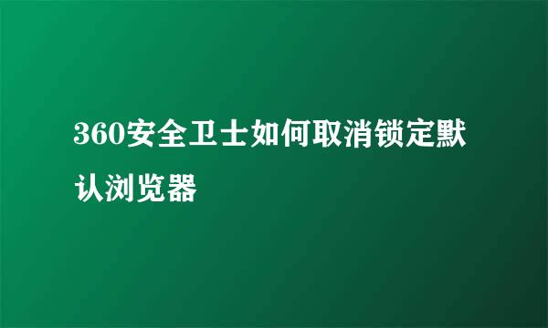 360安全卫士如何取消锁定默认浏览器