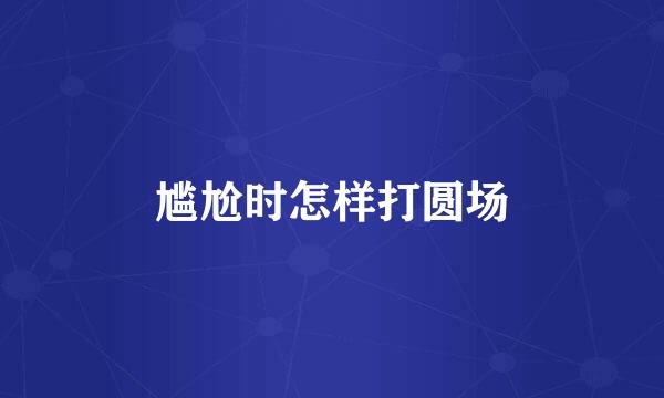 尴尬时怎样打圆场