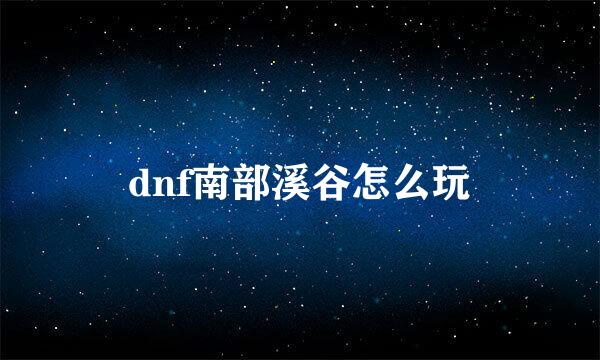 dnf南部溪谷怎么玩
