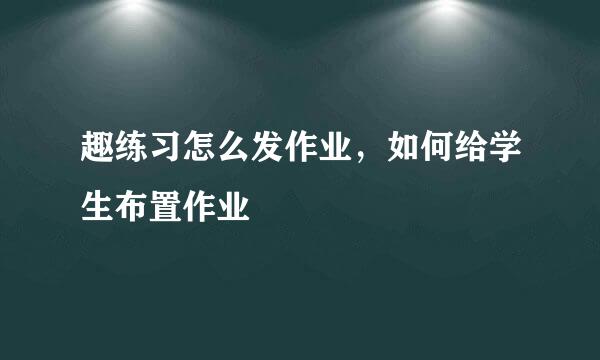 趣练习怎么发作业，如何给学生布置作业