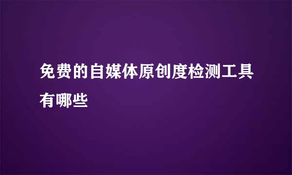 免费的自媒体原创度检测工具有哪些