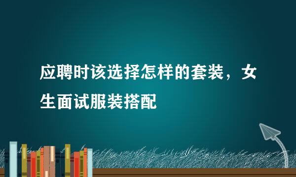应聘时该选择怎样的套装，女生面试服装搭配