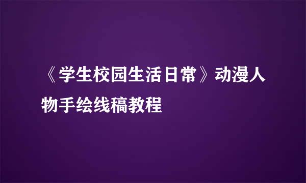 《学生校园生活日常》动漫人物手绘线稿教程