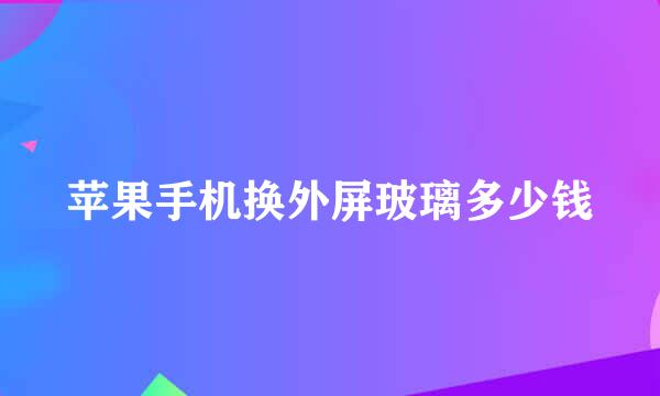 苹果手机换外屏玻璃多少钱