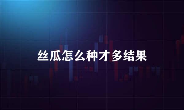 丝瓜怎么种才多结果