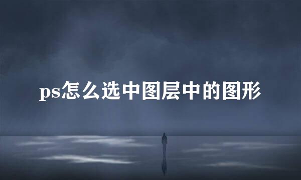 ps怎么选中图层中的图形