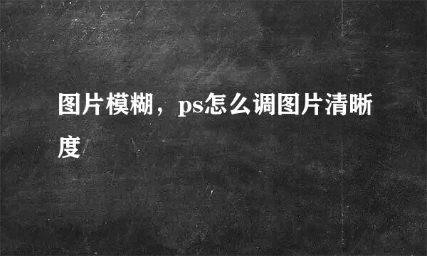 图片模糊，ps怎么调图片清晰度