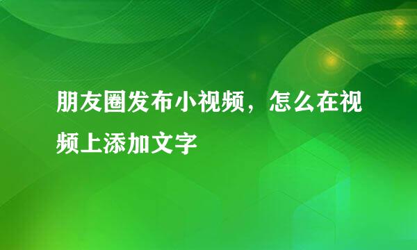 朋友圈发布小视频，怎么在视频上添加文字