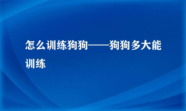 怎么训练狗狗——狗狗多大能训练