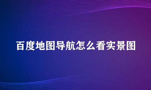 百度地图导航怎么看实景图