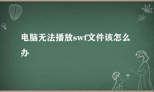 电脑无法播放swf文件该怎么办
