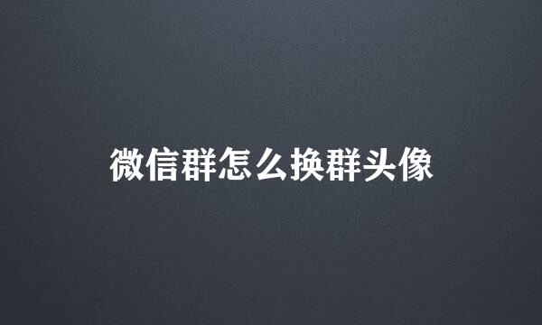 微信群怎么换群头像