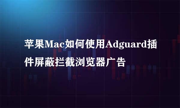 苹果Mac如何使用Adguard插件屏蔽拦截浏览器广告