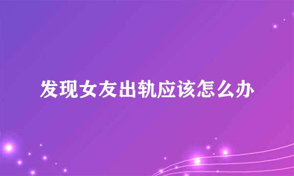 发现女友出轨应该怎么办