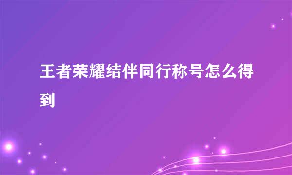 王者荣耀结伴同行称号怎么得到