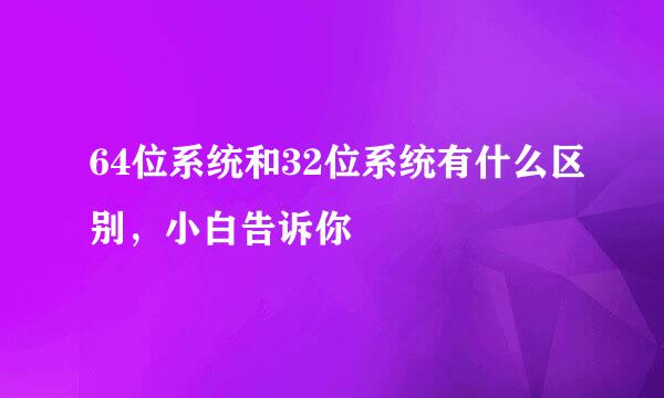 64位系统和32位系统有什么区别，小白告诉你