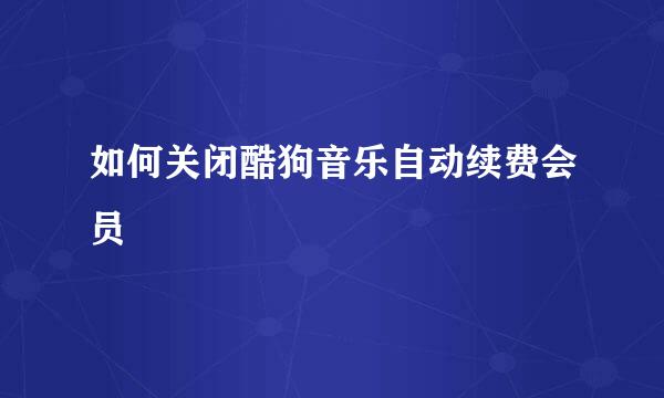 如何关闭酷狗音乐自动续费会员