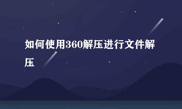 如何使用360解压进行文件解压