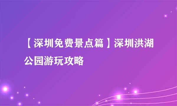 【深圳免费景点篇】深圳洪湖公园游玩攻略