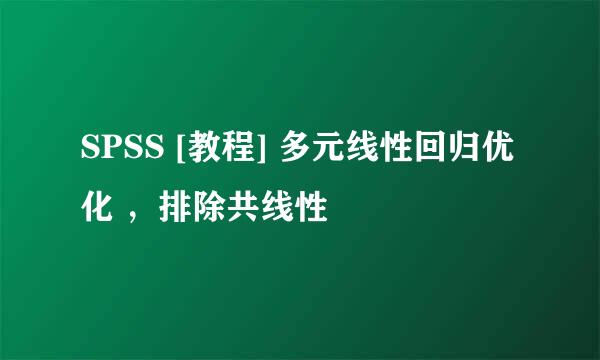 SPSS [教程] 多元线性回归优化 ，排除共线性