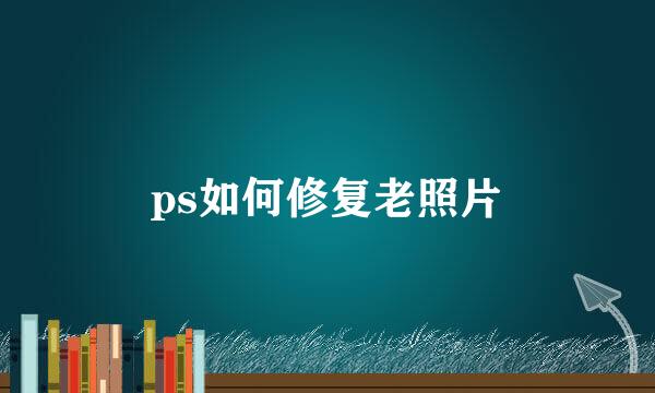 ps如何修复老照片