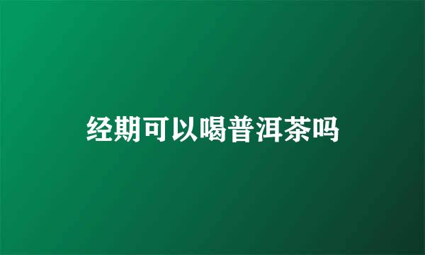 经期可以喝普洱茶吗