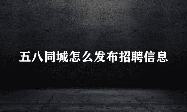 五八同城怎么发布招聘信息