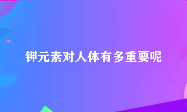 钾元素对人体有多重要呢
