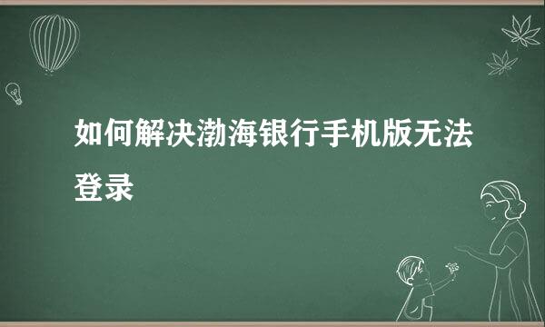 如何解决渤海银行手机版无法登录