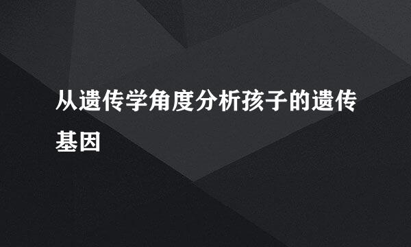 从遗传学角度分析孩子的遗传基因