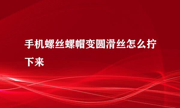 手机螺丝螺帽变圆滑丝怎么拧下来