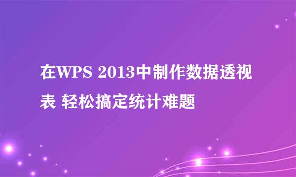 在WPS 2013中制作数据透视表 轻松搞定统计难题