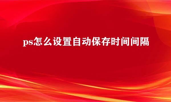 ps怎么设置自动保存时间间隔