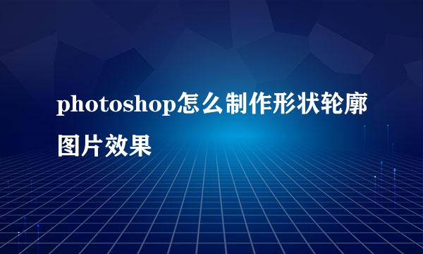 photoshop怎么制作形状轮廓图片效果