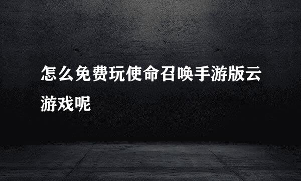 怎么免费玩使命召唤手游版云游戏呢